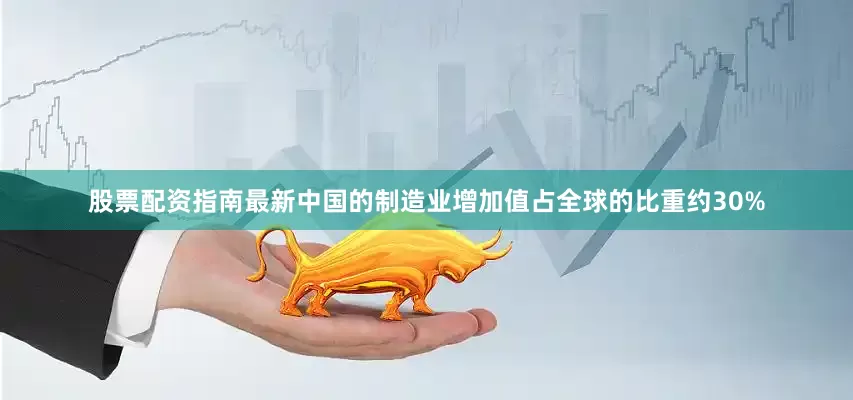 股票配资指南最新中国的制造业增加值占全球的比重约30%