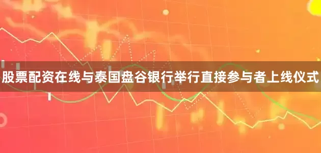 股票配资在线与泰国盘谷银行举行直接参与者上线仪式