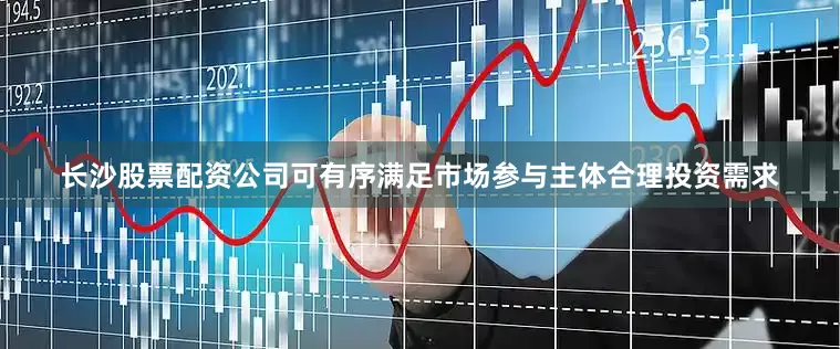 长沙股票配资公司可有序满足市场参与主体合理投资需求