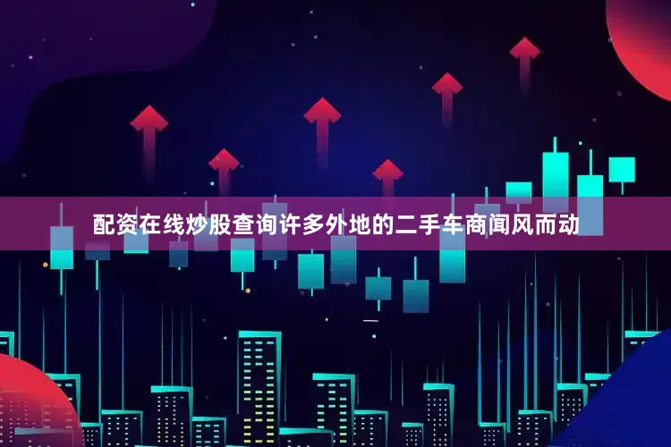 配资在线炒股查询许多外地的二手车商闻风而动