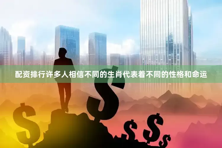 配资排行许多人相信不同的生肖代表着不同的性格和命运