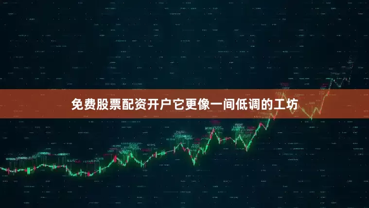 免费股票配资开户它更像一间低调的工坊