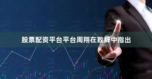 股票配资平台平台　　周翔在致辞中指出