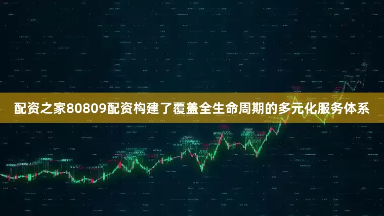 配资之家80809配资构建了覆盖全生命周期的多元化服务体系