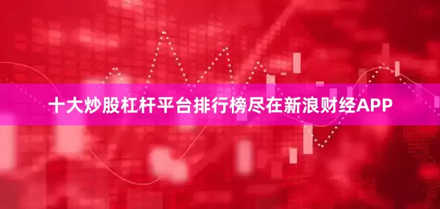 十大炒股杠杆平台排行榜尽在新浪财经APP