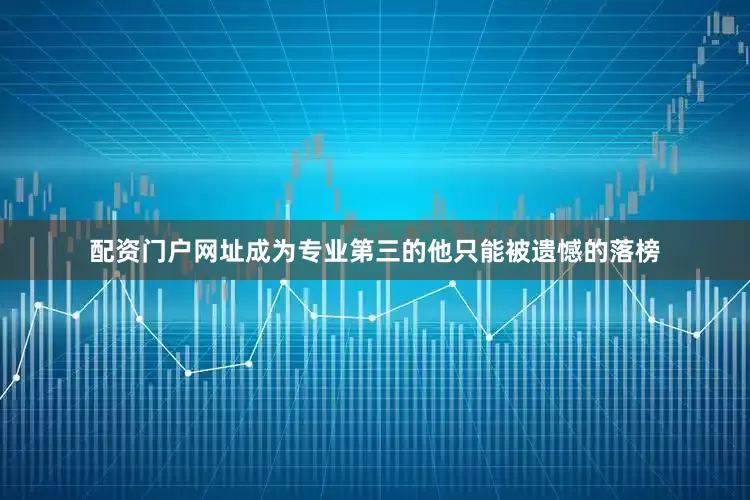 配资门户网址成为专业第三的他只能被遗憾的落榜