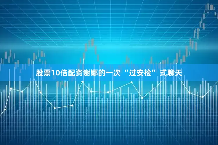 股票10倍配资谢娜的一次 “过安检” 式聊天
