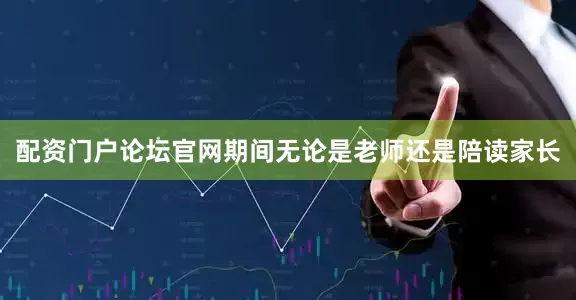 配资门户论坛官网期间无论是老师还是陪读家长