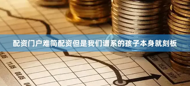 配资门户难简配资但是我们谱系的孩子本身就刻板