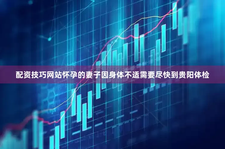 配资技巧网站怀孕的妻子因身体不适需要尽快到贵阳体检