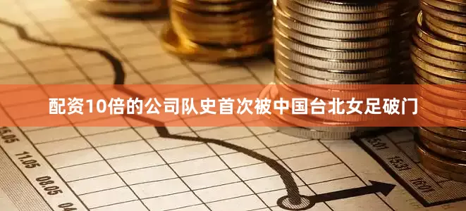 配资10倍的公司队史首次被中国台北女足破门