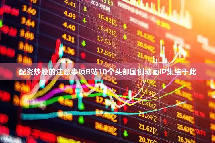 配资炒股的注意事项B站10个头部国创动画IP集结于此
