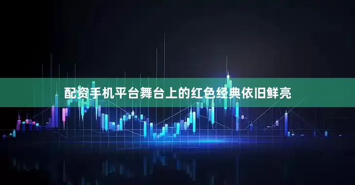 配资手机平台舞台上的红色经典依旧鲜亮