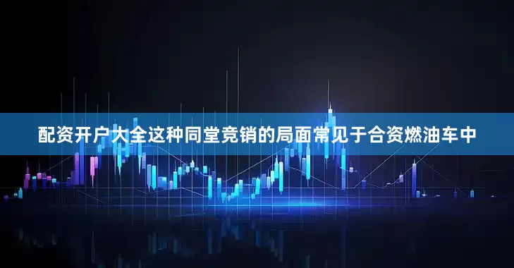 配资开户大全这种同堂竞销的局面常见于合资燃油车中