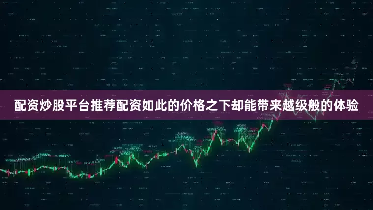 配资炒股平台推荐配资如此的价格之下却能带来越级般的体验