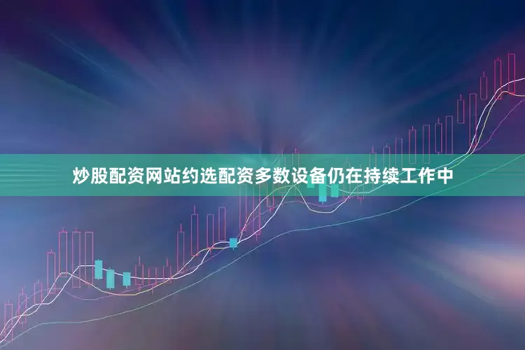 炒股配资网站约选配资多数设备仍在持续工作中