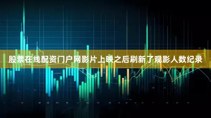股票在线配资门户网影片上映之后刷新了观影人数纪录