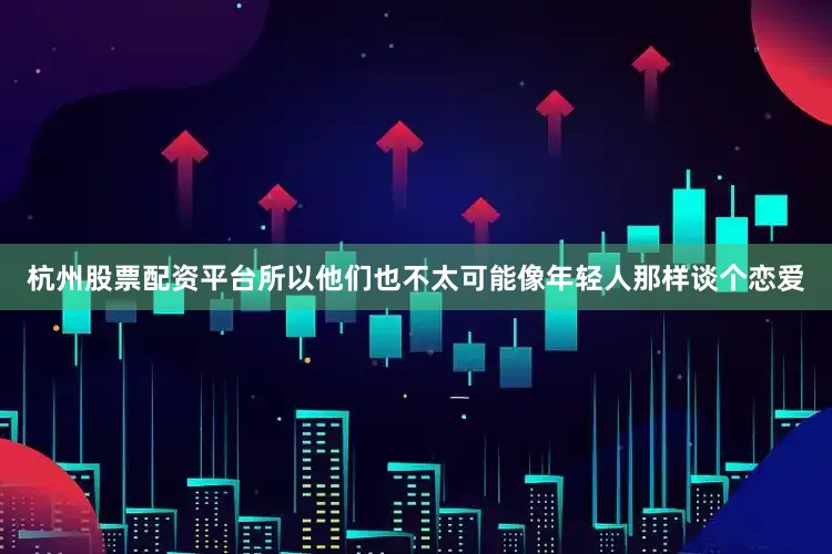 杭州股票配资平台所以他们也不太可能像年轻人那样谈个恋爱