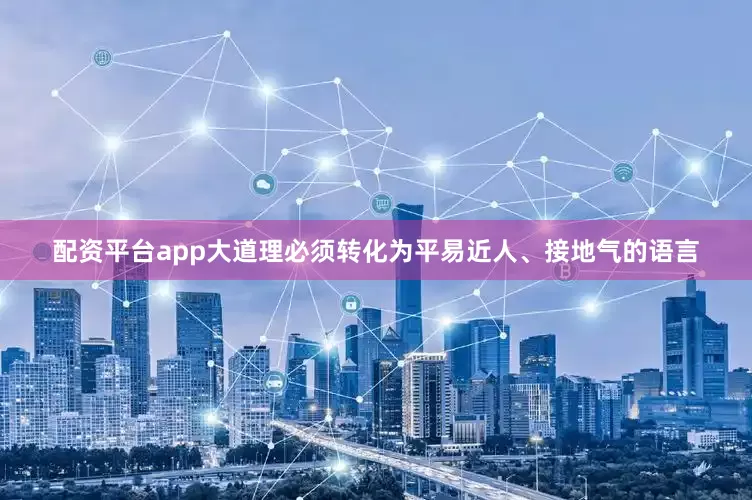 配资平台app大道理必须转化为平易近人、接地气的语言