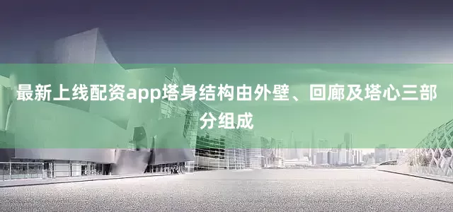 最新上线配资app塔身结构由外壁、回廊及塔心三部分组成