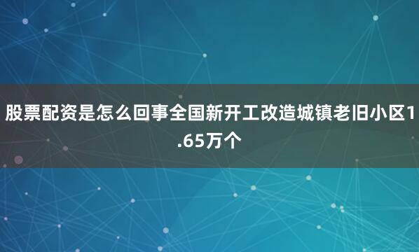 股票配资是怎么回事全国新开工改造城镇老旧小区1.65万个