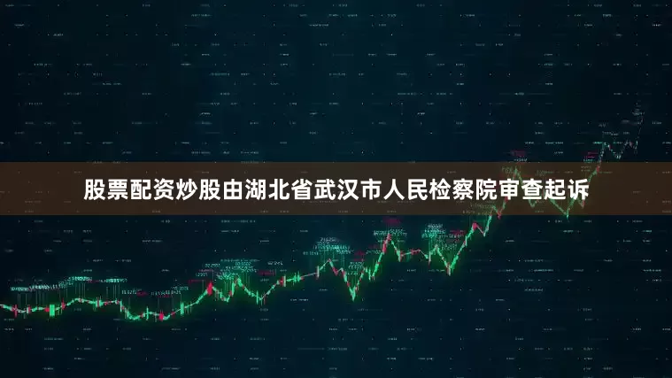 股票配资炒股由湖北省武汉市人民检察院审查起诉