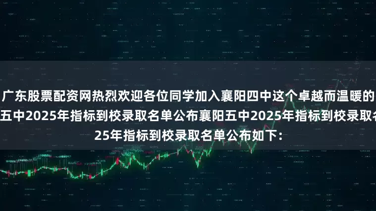 广东股票配资网热烈欢迎各位同学加入襄阳四中这个卓越而温暖的大家庭！襄阳五中2025年指标到校录取名单公布襄阳五中2025年指标到校录取名单公布如下：