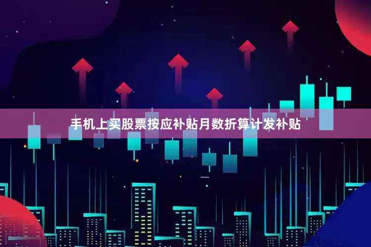 手机上买股票按应补贴月数折算计发补贴