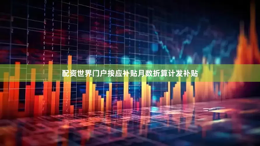 配资世界门户按应补贴月数折算计发补贴