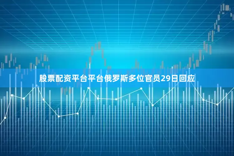 股票配资平台平台俄罗斯多位官员29日回应