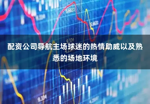配资公司导航主场球迷的热情助威以及熟悉的场地环境