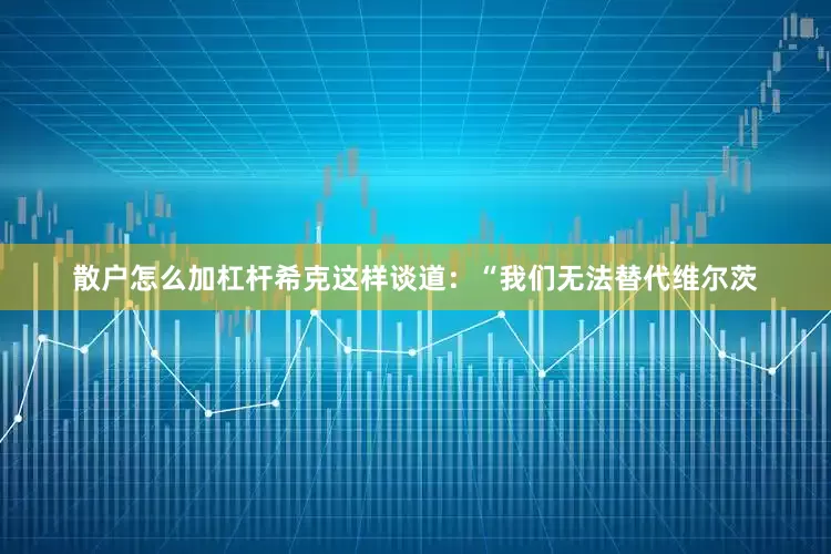 散户怎么加杠杆 希克这样谈道:“我们无法替代维尔茨