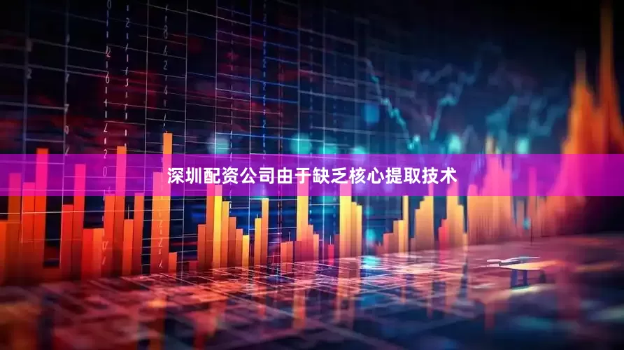 深圳配资公司由于缺乏核心提取技术