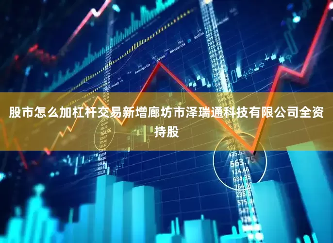 股市怎么加杠杆交易新增廊坊市泽瑞通科技有限公司全资持股