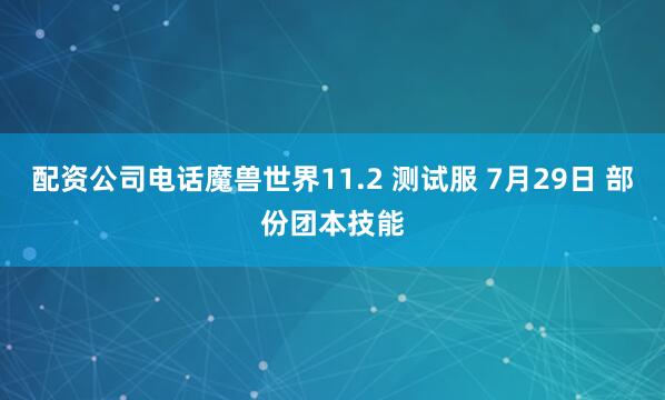 配资公司电话魔兽世界11.2 测试服 7月29日 部份团本技能