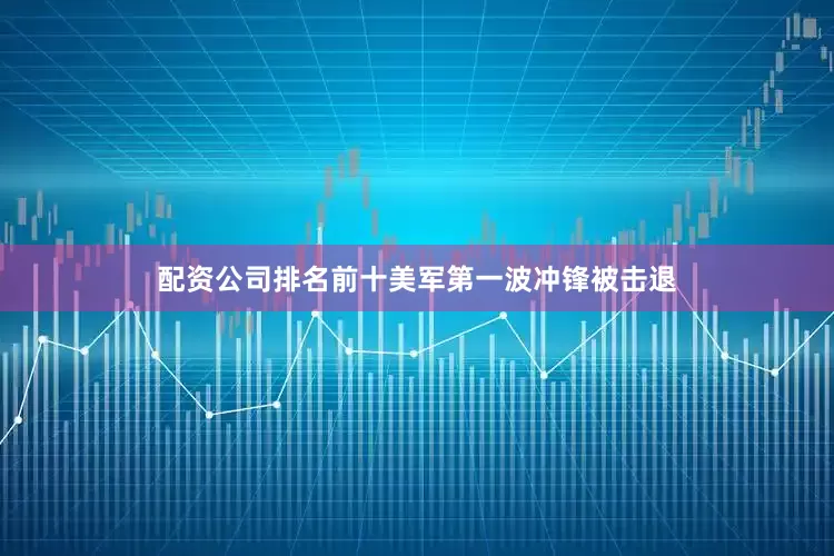 配资公司排名前十美军第一波冲锋被击退
