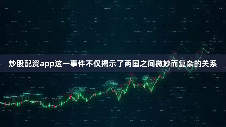 炒股配资app这一事件不仅揭示了两国之间微妙而复杂的关系