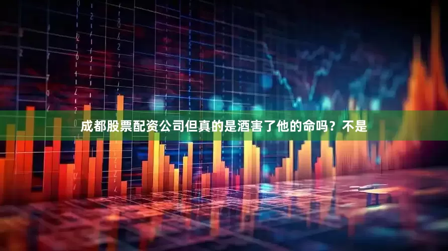 成都股票配资公司但真的是酒害了他的命吗？不是
