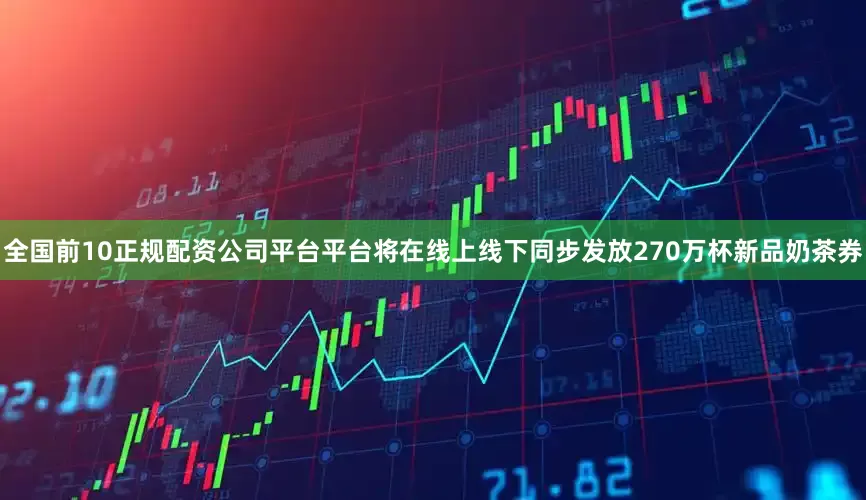 全国前10正规配资公司平台平台将在线上线下同步发放270万杯新品奶茶券