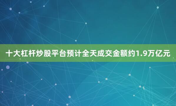 十大杠杆炒股平台预计全天成交金额约1.9万亿元