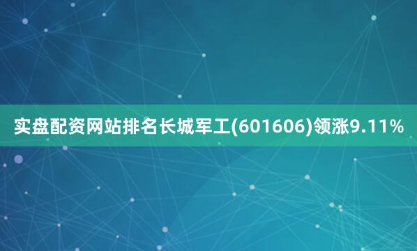 实盘配资网站排名长城军工(601606)领涨9.11%