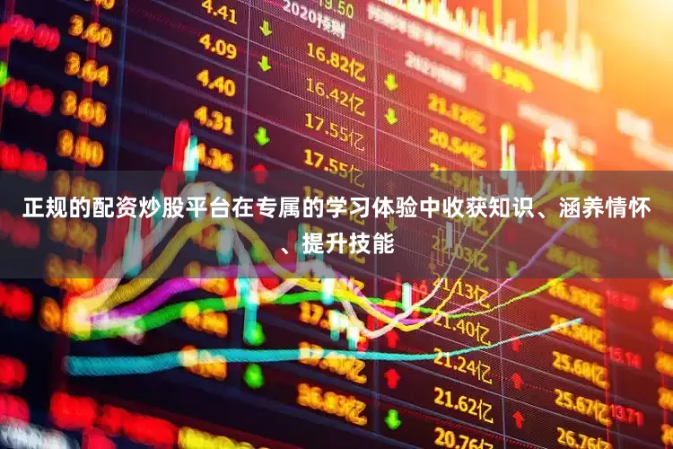 正规的配资炒股平台在专属的学习体验中收获知识、涵养情怀、提升技能