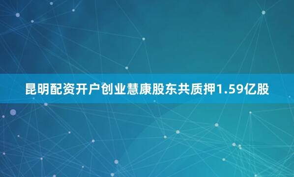 昆明配资开户创业慧康股东共质押1.59亿股