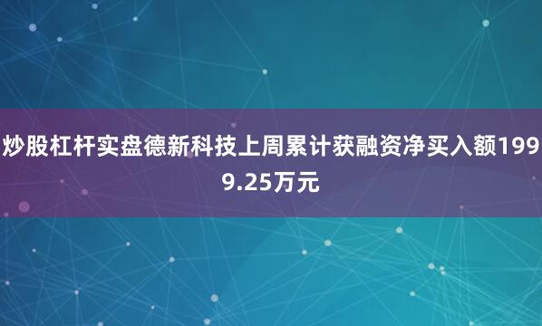 炒股杠杆实盘德新科技上周累计获融资净买入额1999.25万元