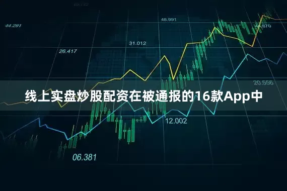 线上实盘炒股配资在被通报的16款App中